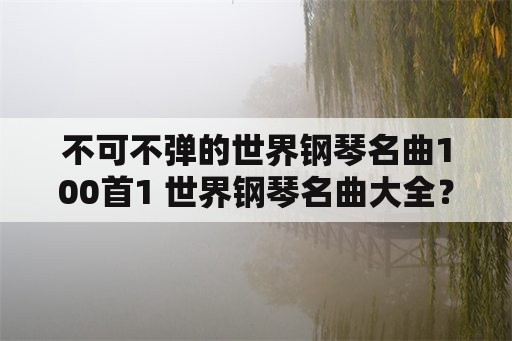 不可不弹的世界钢琴名曲100首1 世界钢琴名曲大全？