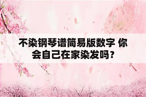 不染钢琴谱简易版数字 你会自己在家染发吗？