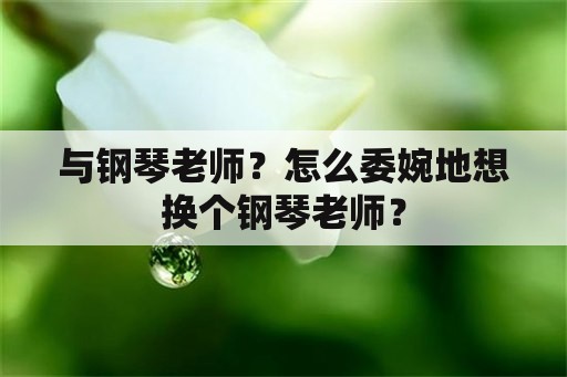 与钢琴老师？怎么委婉地想换个钢琴老师？