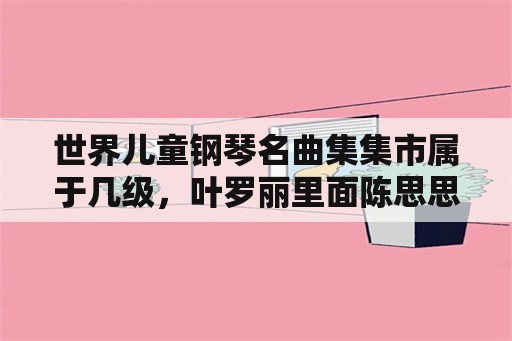 世界儿童钢琴名曲集集市属于几级，叶罗丽里面陈思思弹钢琴是第几集