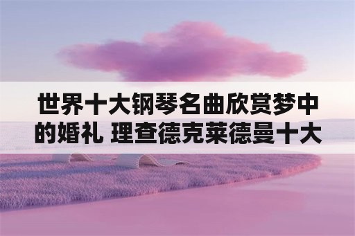 世界十大钢琴名曲欣赏梦中的婚礼 理查德克莱德曼十大著名钢琴曲？