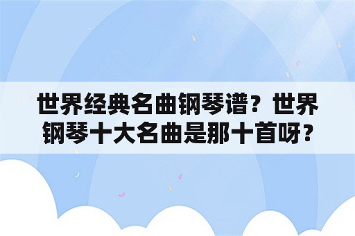 世界经典名曲钢琴谱？世界钢琴十大名曲是那十首呀？