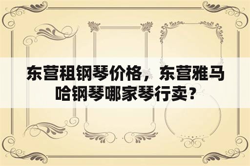 东营租钢琴价格，东营雅马哈钢琴哪家琴行卖？