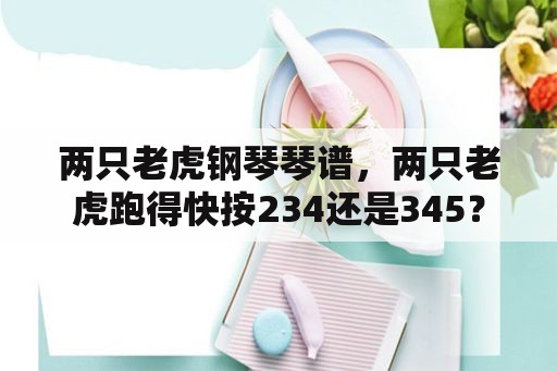 两只老虎钢琴琴谱，两只老虎跑得快按234还是345？