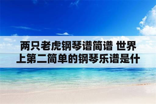 两只老虎钢琴谱简谱 世界上第二简单的钢琴乐谱是什么？