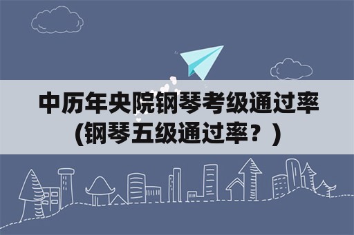 中历年央院钢琴考级通过率(钢琴五级通过率？)