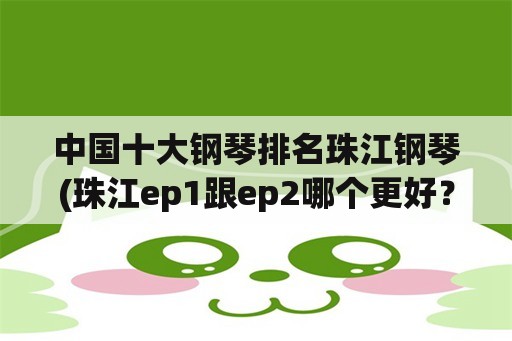 中国十大钢琴排名珠江钢琴(珠江ep1跟ep2哪个更好？)