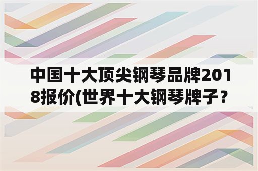 中国十大顶尖钢琴品牌2018报价(世界十大钢琴牌子？)
