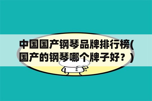 中国国产钢琴品牌排行榜(国产的钢琴哪个牌子好？)