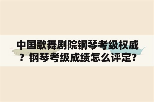 中国歌舞剧院钢琴考级权威？钢琴考级成绩怎么评定？