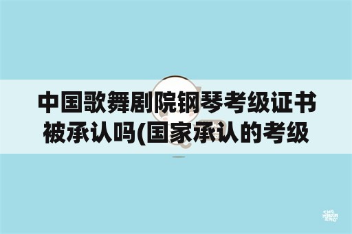 中国歌舞剧院钢琴考级证书被承认吗(国家承认的考级机构？)