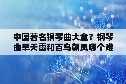 中国著名钢琴曲大全？钢琴曲旱天雷和百鸟朝凤哪个难？