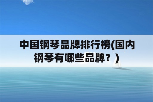 中国钢琴品牌排行榜(国内钢琴有哪些品牌？)