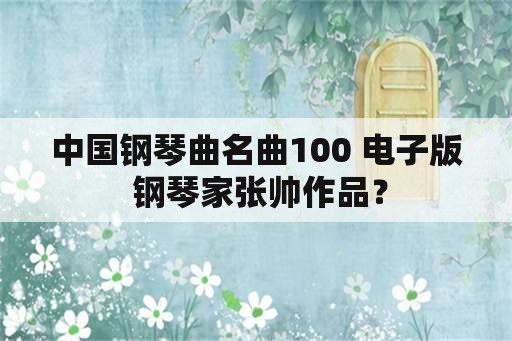 中国钢琴曲名曲100 电子版 钢琴家张帅作品？