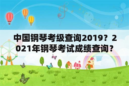 中国钢琴考级查询2019？2021年钢琴考试成绩查询？