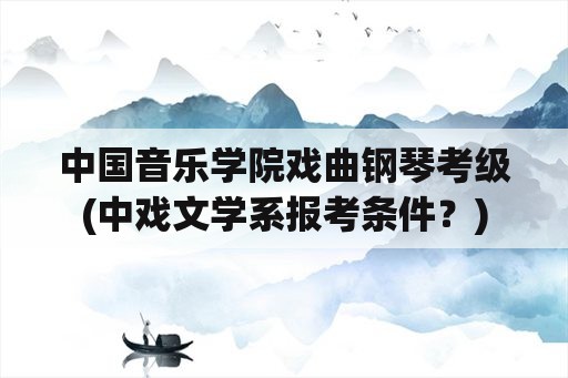 中国音乐学院戏曲钢琴考级(中戏文学系报考条件？)