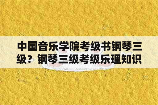 中国音乐学院考级书钢琴三级？钢琴三级考级乐理知识？