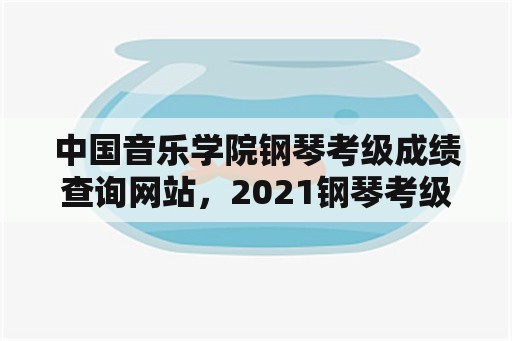 中国音乐学院钢琴考级成绩查询网站，2021钢琴考级成绩查询怎么查？