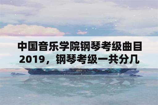 中国音乐学院钢琴考级曲目2019，钢琴考级一共分几级？