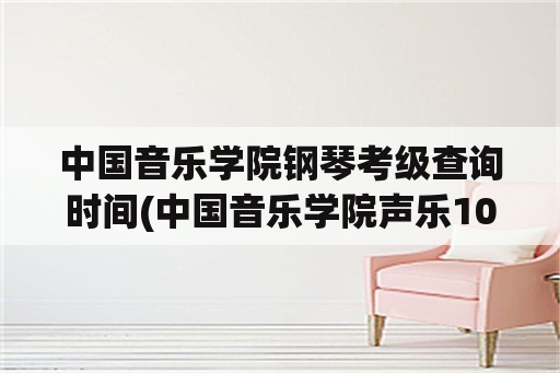 中国音乐学院钢琴考级查询时间(中国音乐学院声乐10级报考条件？)
