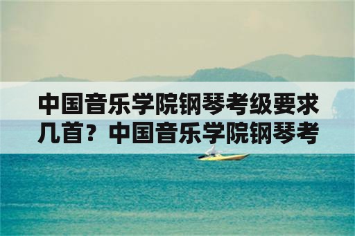 中国音乐学院钢琴考级要求几首？中国音乐学院钢琴考级一年能考几次？