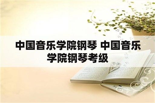 中国音乐学院钢琴 中国音乐学院钢琴考级