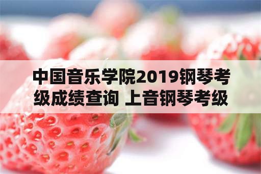 中国音乐学院2019钢琴考级成绩查询 上音钢琴考级成绩分几档？