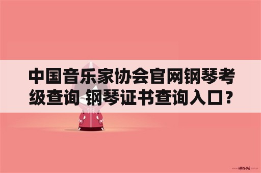 中国音乐家协会官网钢琴考级查询 钢琴证书查询入口？
