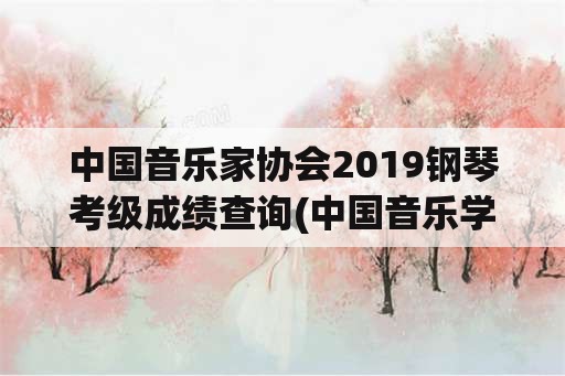 中国音乐家协会2019钢琴考级成绩查询(中国音乐学院钢琴考级评审结果怎么查询？)