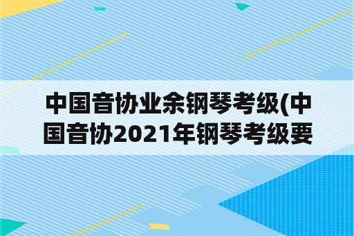 中国音协业余钢琴考级(中国音协2021年钢琴考级要考听力吗？)