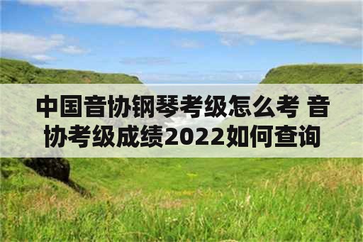 中国音协钢琴考级怎么考 音协考级成绩2022如何查询？