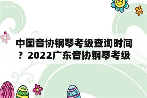 中国音协钢琴考级查询时间？2022广东音协钢琴考级成绩查询时间？