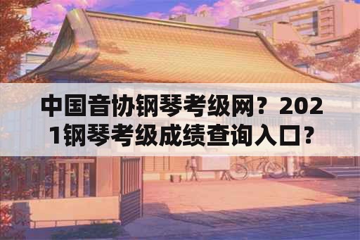 中国音协钢琴考级网？2021钢琴考级成绩查询入口？