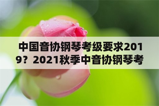 中国音协钢琴考级要求2019？2021秋季中音协钢琴考级难吗？