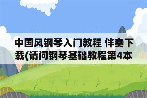 中国风钢琴入门教程 伴奏下载(请问钢琴基础教程第4本都有哪些曲子？)