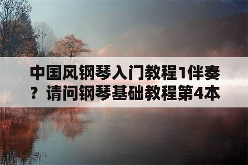 中国风钢琴入门教程1伴奏？请问钢琴基础教程第4本都有哪些曲子？