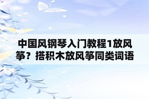 中国风钢琴入门教程1放风筝？搭积木放风筝同类词语？