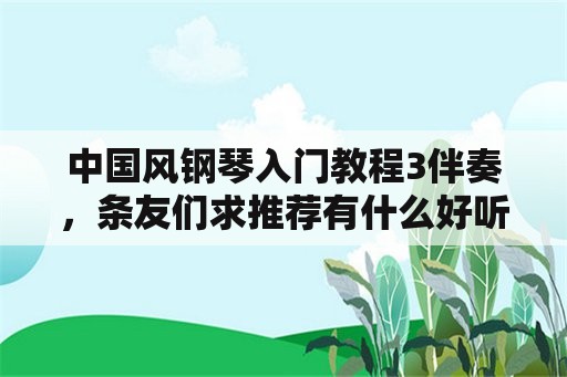 中国风钢琴入门教程3伴奏，条友们求推荐有什么好听的伴奏？