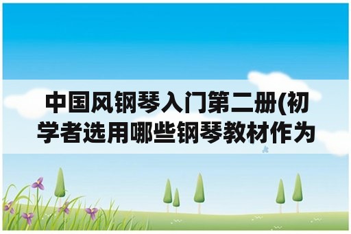 中国风钢琴入门第二册(初学者选用哪些钢琴教材作为入门比较合适？)