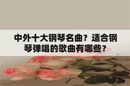 中外十大钢琴名曲？适合钢琴弹唱的歌曲有哪些？