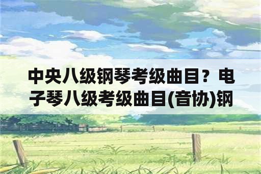 中央八级钢琴考级曲目？电子琴八级考级曲目(音协)钢琴曲？