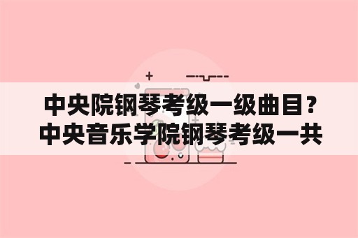 中央院钢琴考级一级曲目？中央音乐学院钢琴考级一共几级？音协的是10级，我看中央院的教材一共是九级，可是有的人却拿到了十级？