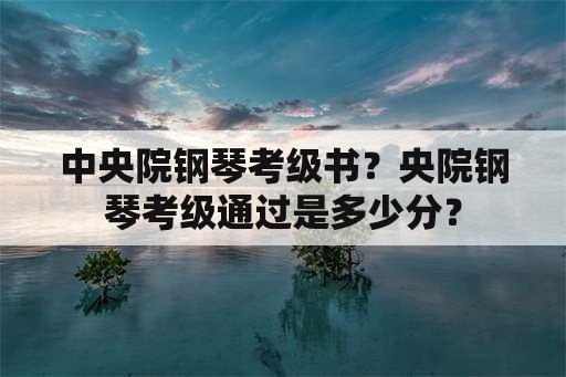 中央院钢琴考级书？央院钢琴考级通过是多少分？