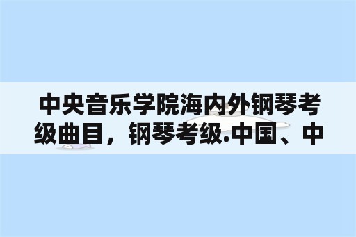 中央音乐学院海内外钢琴考级曲目，钢琴考级.中国、中央和音协哪个最难？