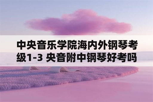 中央音乐学院海内外钢琴考级1-3 央音附中钢琴好考吗？