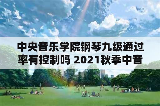 中央音乐学院钢琴九级通过率有控制吗 2021秋季中音协钢琴考级难吗？