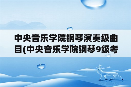 中央音乐学院钢琴演奏级曲目(中央音乐学院钢琴9级考级？)