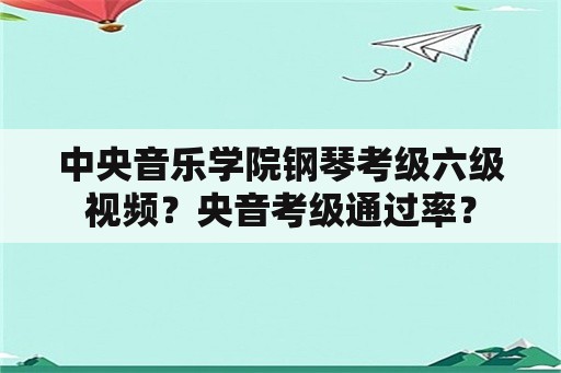 中央音乐学院钢琴考级六级视频？央音考级通过率？