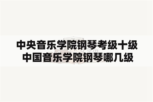 中央音乐学院钢琴考级十级 中国音乐学院钢琴哪几级必考？