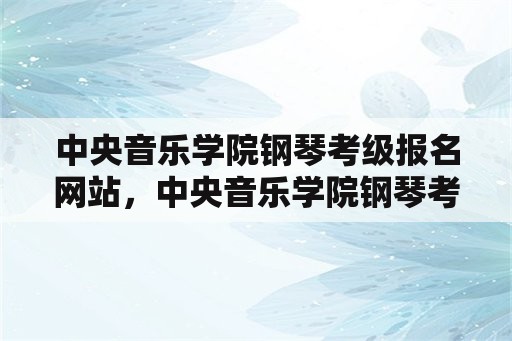 中央音乐学院钢琴考级报名网站，中央音乐学院钢琴考级9级曲目是什么？